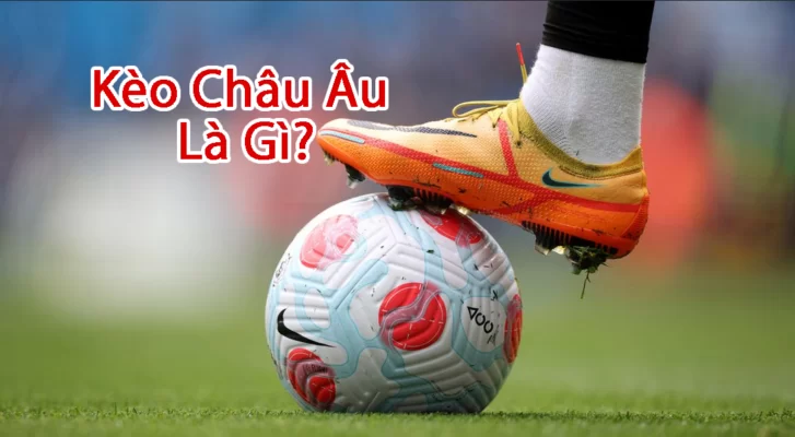 Kèo Châu Âu chưa bao giờ ngừng hot